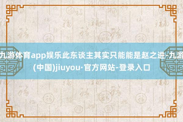 九游体育app娱乐此东谈主其实只能能是赵之进-九游(中国)jiuyou·官方网站-登录入口