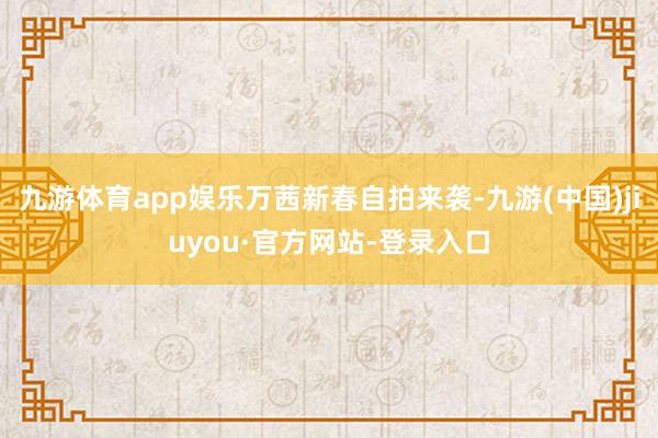 九游体育app娱乐万茜新春自拍来袭-九游(中国)jiuyou·官方网站-登录入口