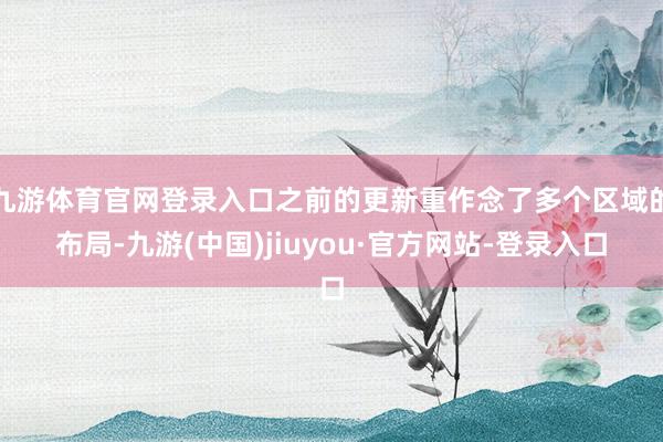 九游体育官网登录入口之前的更新重作念了多个区域的布局-九游(中国)jiuyou·官方网站-登录入口