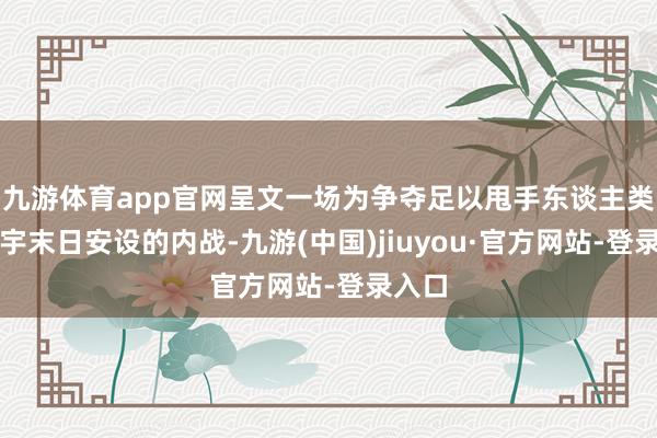 九游体育app官网呈文一场为争夺足以甩手东谈主类的寰宇末日安设的内战-九游(中国)jiuyou·官方网站-登录入口