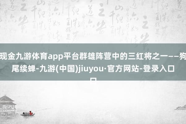 现金九游体育app平台群雄阵营中的三红将之一——狗尾续蝉-九游(中国)jiuyou·官方网站-登录入口