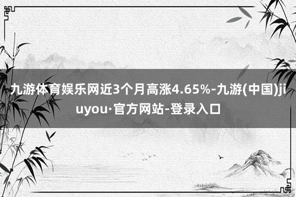 九游体育娱乐网近3个月高涨4.65%-九游(中国)jiuyou·官方网站-登录入口