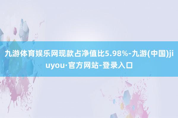 九游体育娱乐网现款占净值比5.98%-九游(中国)jiuyou·官方网站-登录入口