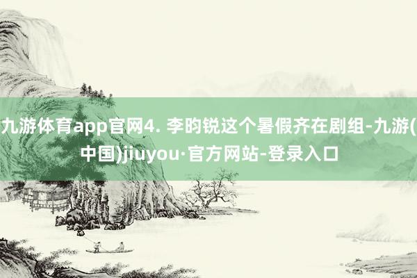 九游体育app官网4. 李昀锐这个暑假齐在剧组-九游(中国)jiuyou·官方网站-登录入口