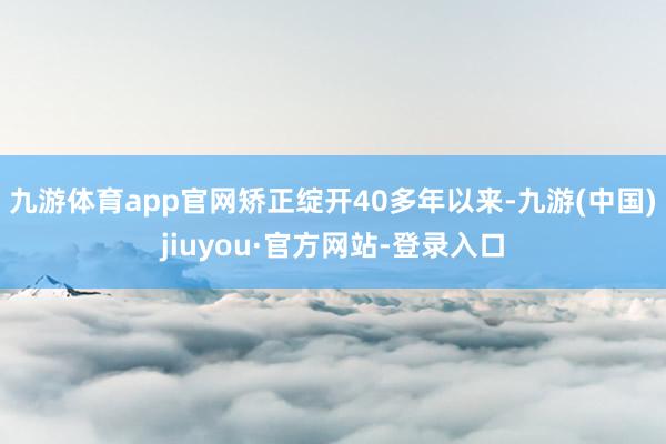 九游体育app官网矫正绽开40多年以来-九游(中国)jiuyou·官方网站-登录入口