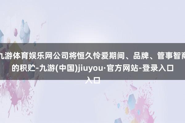 九游体育娱乐网公司将恒久怜爱期间、品牌、管事智商的积贮-九游(中国)jiuyou·官方网站-登录入口