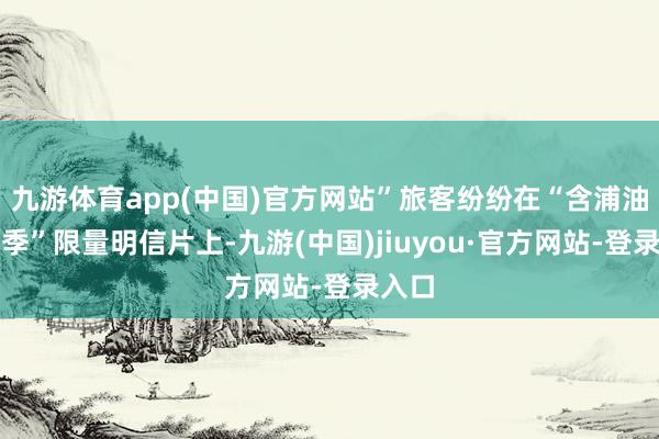 九游体育app(中国)官方网站”旅客纷纷在“含浦油菜花季”限量明信片上-九游(中国)jiuyou·官方网站-登录入口