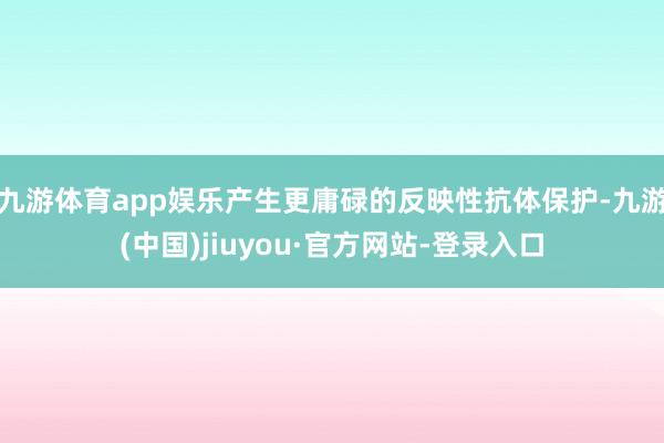 九游体育app娱乐产生更庸碌的反映性抗体保护-九游(中国)jiuyou·官方网站-登录入口