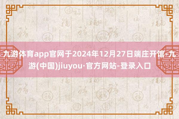九游体育app官网于2024年12月27日端庄开馆-九游(中国)jiuyou·官方网站-登录入口