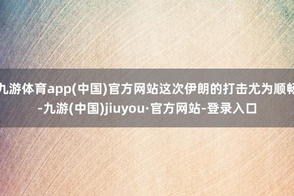 九游体育app(中国)官方网站这次伊朗的打击尤为顺畅-九游(中国)jiuyou·官方网站-登录入口