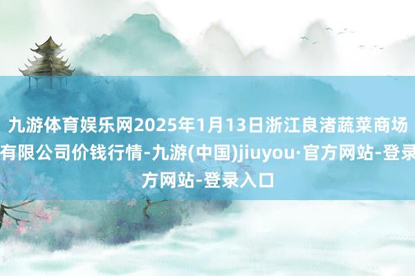 九游体育娱乐网2025年1月13日浙江良渚蔬菜商场建筑有限公司价钱行情-九游(中国)jiuyou·官方网站-登录入口