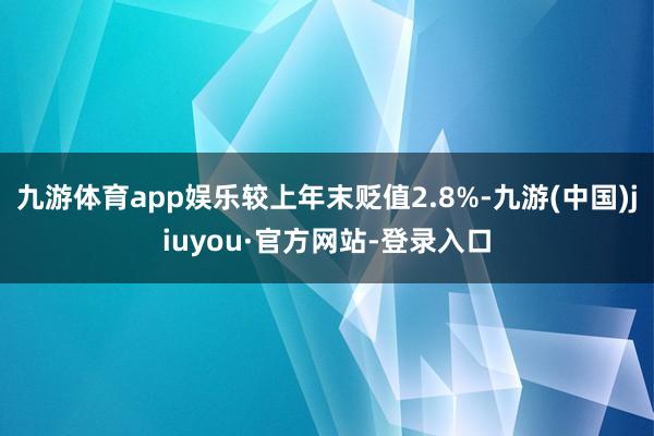 九游体育app娱乐较上年末贬值2.8%-九游(中国)jiuyou·官方网站-登录入口