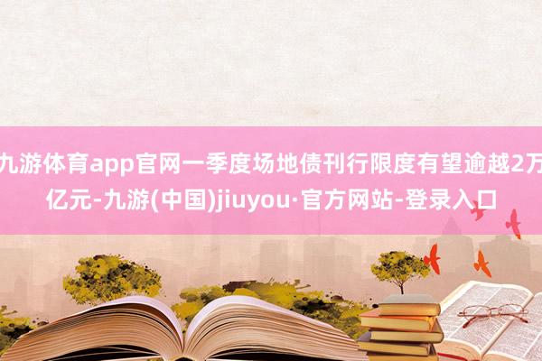 九游体育app官网一季度场地债刊行限度有望逾越2万亿元-九游(中国)jiuyou·官方网站-登录入口