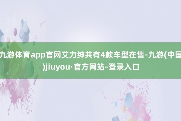 九游体育app官网艾力绅共有4款车型在售-九游(中国)jiuyou·官方网站-登录入口