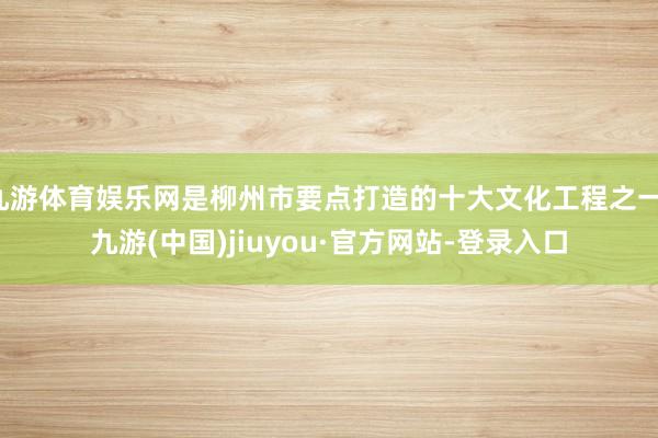 九游体育娱乐网是柳州市要点打造的十大文化工程之一-九游(中国)jiuyou·官方网站-登录入口