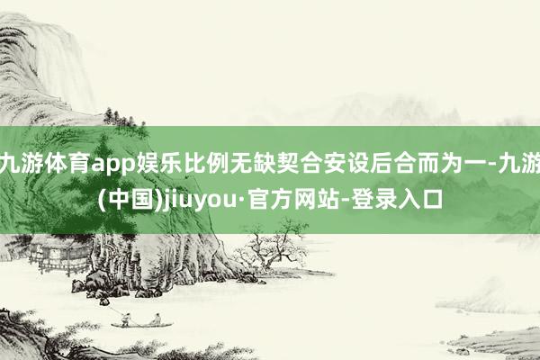 九游体育app娱乐比例无缺契合安设后合而为一-九游(中国)jiuyou·官方网站-登录入口