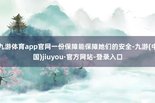 九游体育app官网一份保障能保障她们的安全-九游(中国)jiuyou·官方网站-登录入口