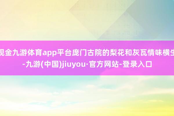 现金九游体育app平台庞门古院的梨花和灰瓦情味横生-九游(中国)jiuyou·官方网站-登录入口