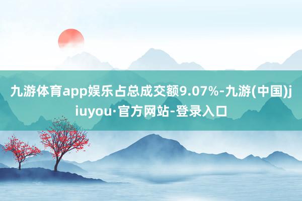 九游体育app娱乐占总成交额9.07%-九游(中国)jiuyou·官方网站-登录入口