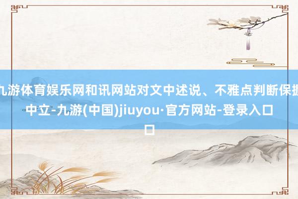 九游体育娱乐网和讯网站对文中述说、不雅点判断保握中立-九游(中国)jiuyou·官方网站-登录入口