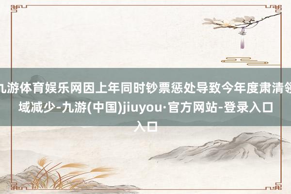 九游体育娱乐网因上年同时钞票惩处导致今年度肃清领域减少-九游(中国)jiuyou·官方网站-登录入口