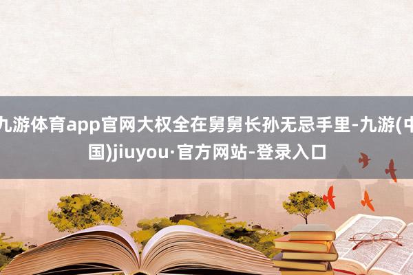 九游体育app官网大权全在舅舅长孙无忌手里-九游(中国)jiuyou·官方网站-登录入口