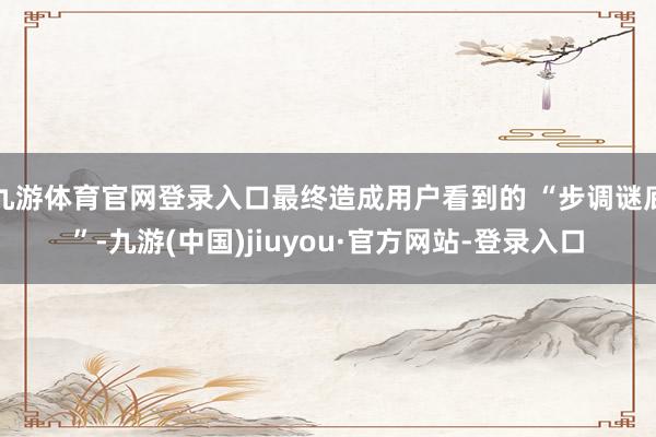 九游体育官网登录入口最终造成用户看到的 “步调谜底”-九游(中国)jiuyou·官方网站-登录入口