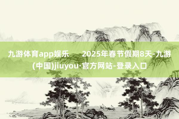 九游体育app娱乐      2025年春节假期8天-九游(中国)jiuyou·官方网站-登录入口