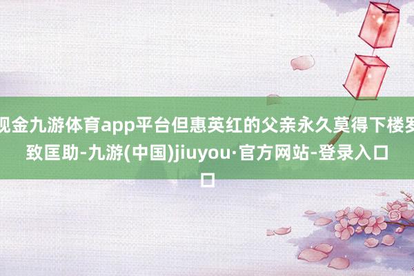 现金九游体育app平台但惠英红的父亲永久莫得下楼罗致匡助-九游(中国)jiuyou·官方网站-登录入口