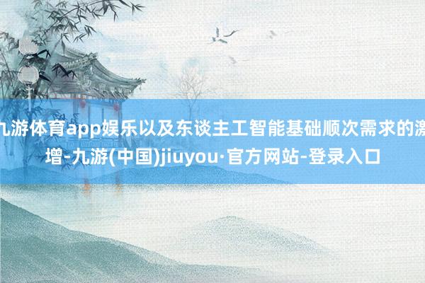 九游体育app娱乐以及东谈主工智能基础顺次需求的激增-九游(中国)jiuyou·官方网站-登录入口