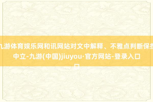 九游体育娱乐网和讯网站对文中解释、不雅点判断保捏中立-九游(中国)jiuyou·官方网站-登录入口