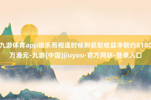 九游体育app娱乐而相适时候则获取收益净额约8180万港元-九游(中国)jiuyou·官方网站-登录入口