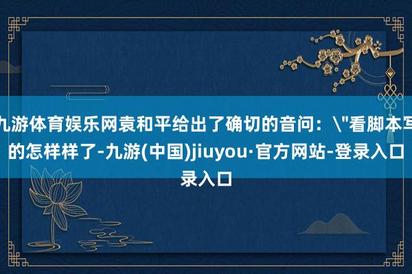 九游体育娱乐网袁和平给出了确切的音问: