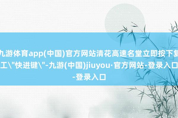 九游体育app(中国)官方网站清花高速名堂立即按下复工