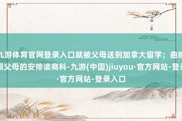 九游体育官网登录入口就被父母送到加拿大留学；曲婉婷按照父母的安排读商科-九游(中国)jiuyou·官方网站-登录入口