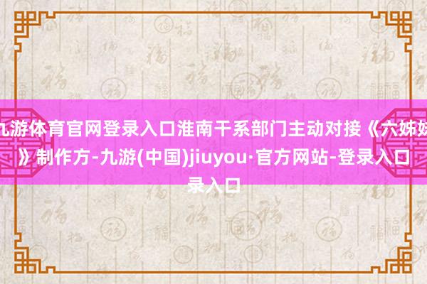 九游体育官网登录入口淮南干系部门主动对接《六姊妹》制作方-九游(中国)jiuyou·官方网站-登录入口