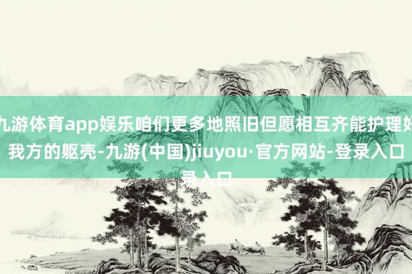 九游体育app娱乐咱们更多地照旧但愿相互齐能护理好我方的躯壳-九游(中国)jiuyou·官方网站-登录入口