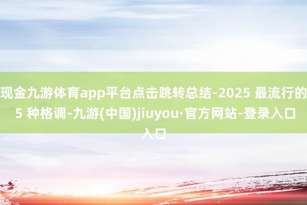 现金九游体育app平台点击跳转总结-2025 最流行的 5 种格调-九游(中国)jiuyou·官方网站-登录入口