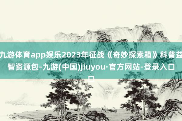 九游体育app娱乐2023年征战《奇妙探索箱》科普益智资源包-九游(中国)jiuyou·官方网站-登录入口