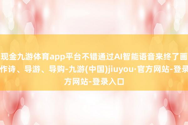 现金九游体育app平台不错通过AI智能语音来终了画画、作诗、导游、导购-九游(中国)jiuyou·官方网站-登录入口