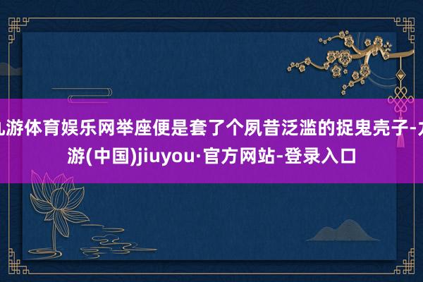 九游体育娱乐网举座便是套了个夙昔泛滥的捉鬼壳子-九游(中国)jiuyou·官方网站-登录入口
