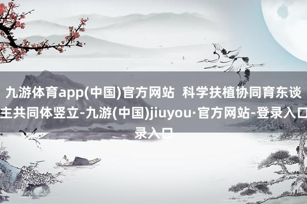 九游体育app(中国)官方网站 科学扶植协同育东谈主共同体竖立-九游(中国)jiuyou·官方网站-登录入口
