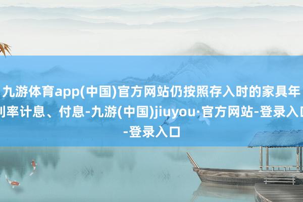 九游体育app(中国)官方网站仍按照存入时的家具年利率计息、付息-九游(中国)jiuyou·官方网站-登录入口
