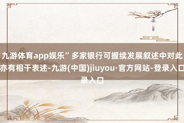 九游体育app娱乐”　　多家银行可握续发展叙述中对此亦有相干表述-九游(中国)jiuyou·官方网站-登录入口