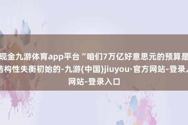 现金九游体育app平台“咱们7万亿好意思元的预算是由结构性失衡初始的-九游(中国)jiuyou·官方网站-登录入口