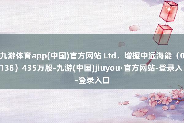 九游体育app(中国)官方网站 Ltd．增握中远海能（01138）435万股-九游(中国)jiuyou·官方网站-登录入口