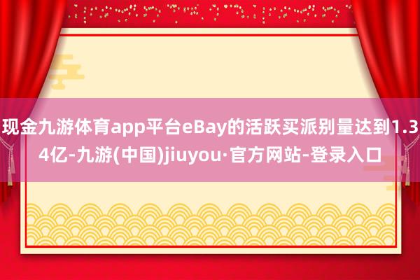 现金九游体育app平台eBay的活跃买派别量达到1.34亿-九游(中国)jiuyou·官方网站-登录入口