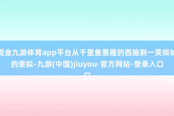 现金九游体育app平台从千里鱼落雁的西施到一笑倾城的褒姒-九游(中国)jiuyou·官方网站-登录入口