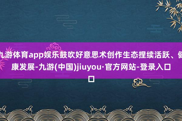 九游体育app娱乐鼓吹好意思术创作生态捏续活跃、健康发展-九游(中国)jiuyou·官方网站-登录入口