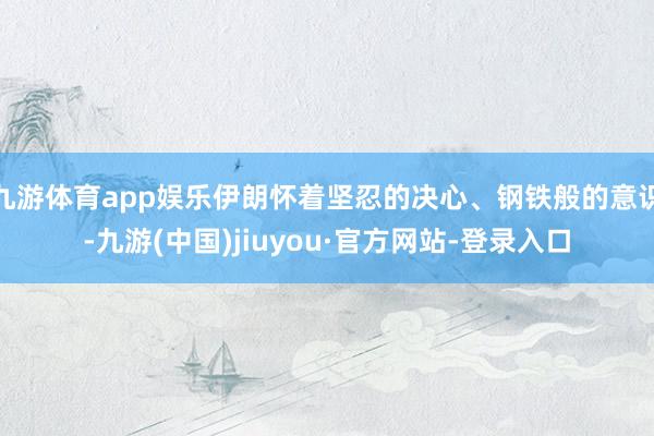九游体育app娱乐伊朗怀着坚忍的决心、钢铁般的意识-九游(中国)jiuyou·官方网站-登录入口